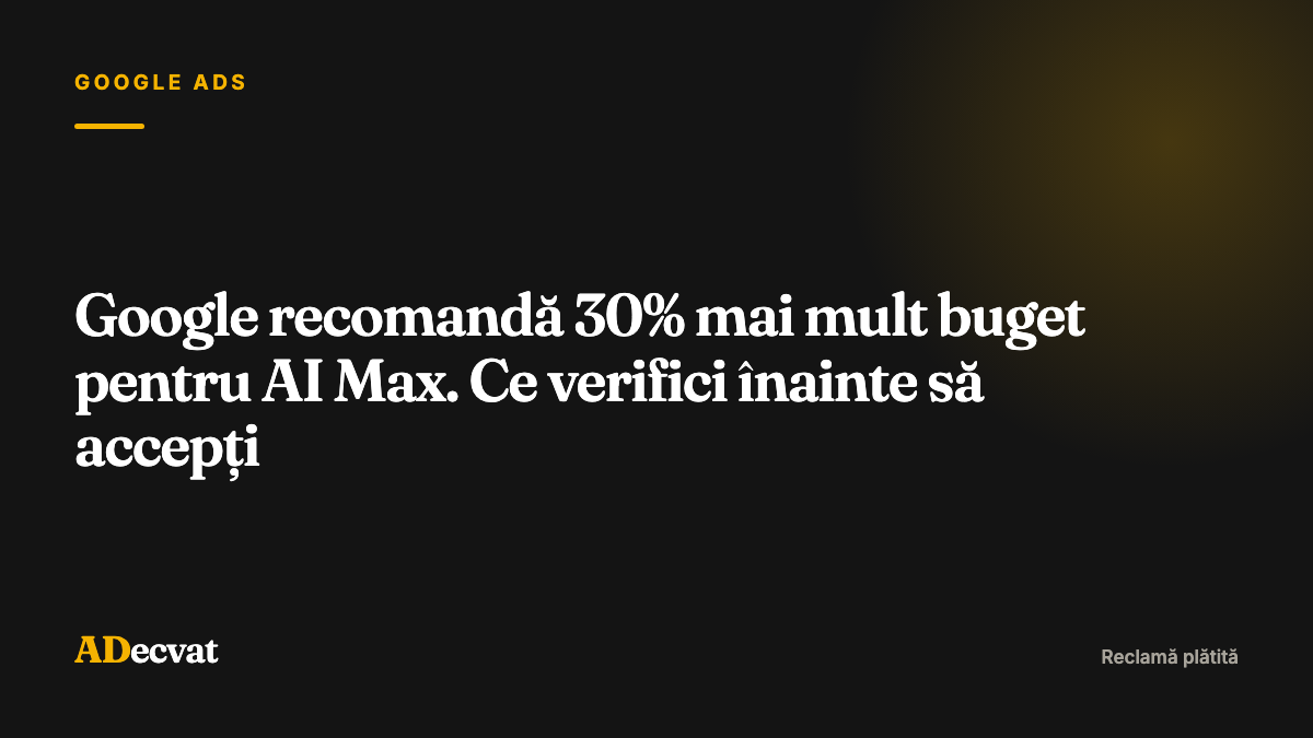 Google recomandă 30% mai mult buget pentru AI Max. Ce verifici înainte să accepți